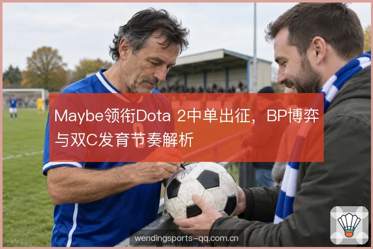 Maybe领衔Dota 2中单出征，BP博弈与双C发育节奏解析