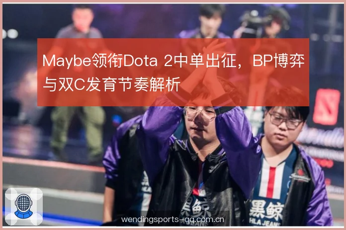 Maybe领衔Dota 2中单出征，BP博弈与双C发育节奏解析