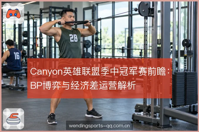 Canyon英雄联盟季中冠军赛前瞻:BP博弈与经济差运营解析