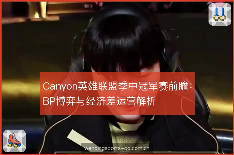 Canyon英雄联盟季中冠军赛前瞻:BP博弈与经济差运营解析 Canyon英雄联盟季中冠军赛前瞻:BP博弈与经济差运营解析